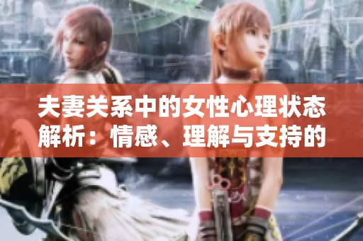 夫妻关系中的女性心理状态解析：情感、理解与支持的需求