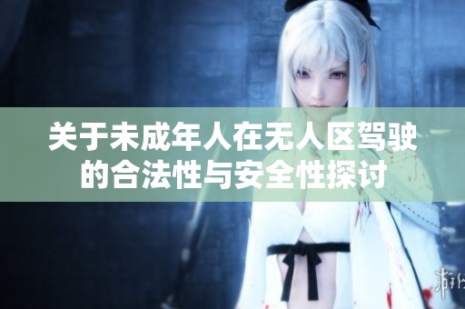 关于未成年人在无人区驾驶的合法性与安全性探讨