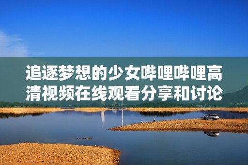 追逐梦想的少女哔哩哔哩高清视频在线观看分享和讨论