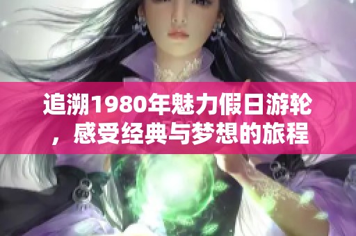 追溯1980年魅力假日游轮，感受经典与梦想的旅程