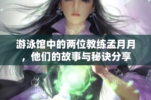游泳馆中的两位教练孟月月，他们的故事与秘诀分享
