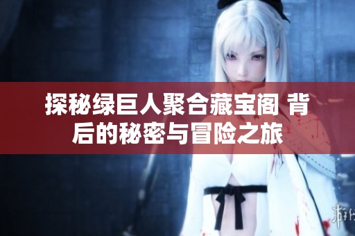 探秘绿巨人聚合藏宝阁 背后的秘密与冒险之旅