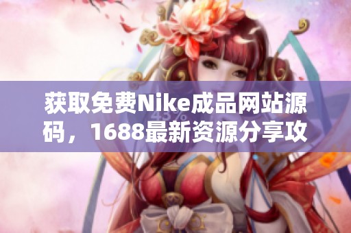 获取免费Nike成品网站源码，1688最新资源分享攻略