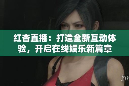 红杏直播：打造全新互动体验，开启在线娱乐新篇章