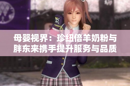 母婴视界：珍纽倍羊奶粉与胖东来携手提升服务与品质
