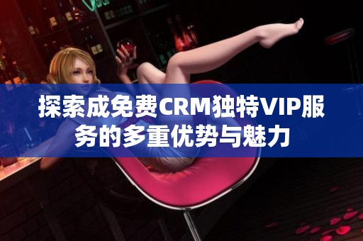 探索成免费CRM独特VIP服务的多重优势与魅力