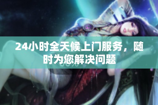 24小时全天候上门服务，随时为您解决问题