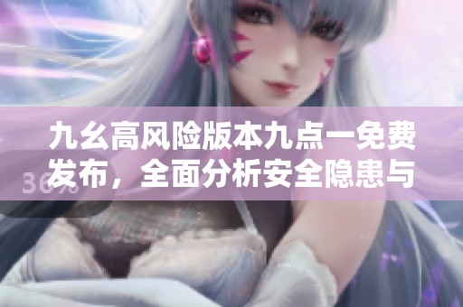 九幺高风险版本九点一免费发布，全面分析安全隐患与应对措施