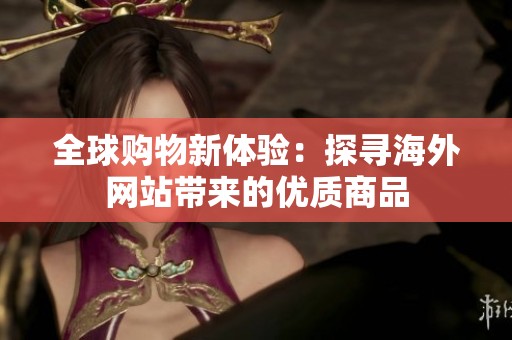 全球购物新体验：探寻海外网站带来的优质商品