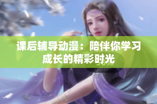 课后辅导动漫：陪伴你学习成长的精彩时光