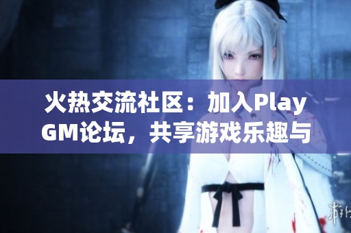 火热交流社区：加入PlayGM论坛，共享游戏乐趣与心得
