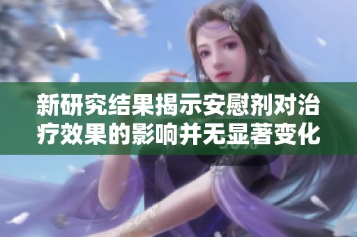 新研究结果揭示安慰剂对治疗效果的影响并无显著变化