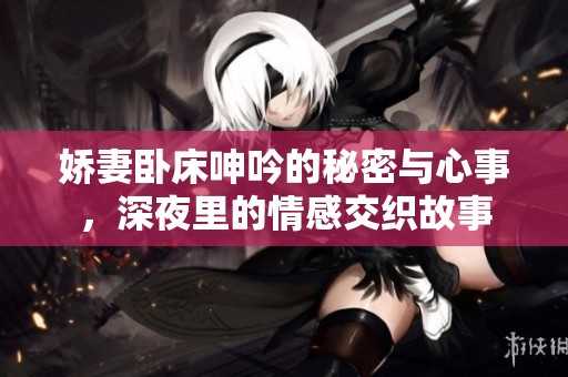 娇妻卧床呻吟的秘密与心事，深夜里的情感交织故事