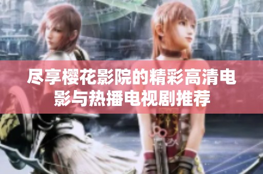 尽享樱花影院的精彩高清电影与热播电视剧推荐