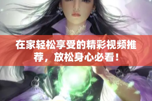 在家轻松享受的精彩视频推荐，放松身心必看！
