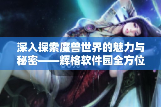 深入探索魔兽世界的魅力与秘密——辉格软件园全方位解析
