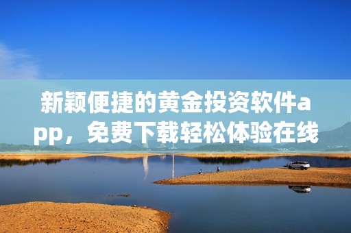 新颖便捷的黄金投资软件app，免费下载轻松体验在线交易