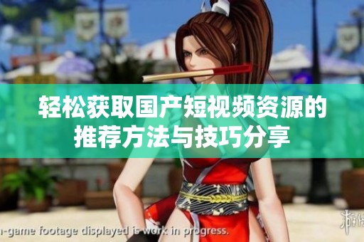 轻松获取国产短视频资源的推荐方法与技巧分享