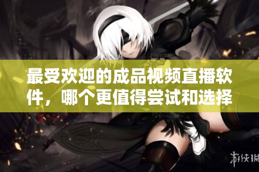 最受欢迎的成品视频直播软件，哪个更值得尝试和选择
