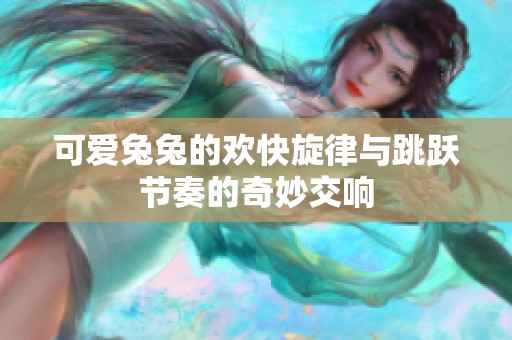 可爱兔兔的欢快旋律与跳跃节奏的奇妙交响