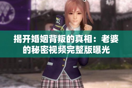 揭开婚姻背叛的真相：老婆的秘密视频完整版曝光