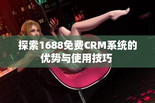 探索1688免费CRM系统的优势与使用技巧 