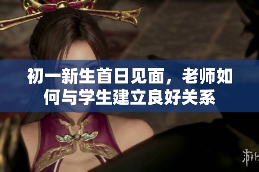 初一新生首日见面，老师如何与学生建立良好关系