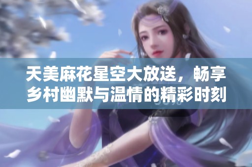 天美麻花星空大放送，畅享乡村幽默与温情的精彩时刻