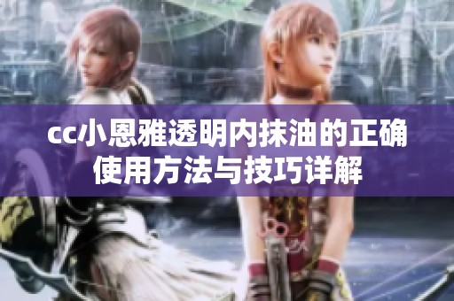 cc小恩雅透明内抹油的正确使用方法与技巧详解