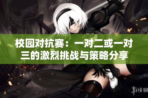校园对抗赛：一对二或一对三的激烈挑战与策略分享