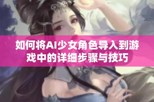 如何将AI少女角色导入到游戏中的详细步骤与技巧