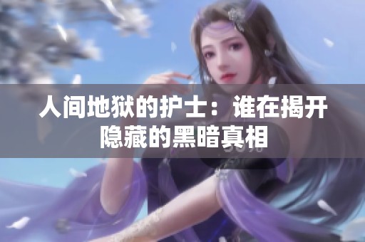 人间地狱的护士：谁在揭开隐藏的黑暗真相