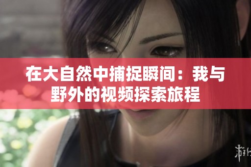 在大自然中捕捉瞬间：我与野外的视频探索旅程