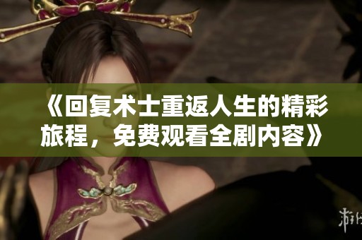 《回复术士重返人生的精彩旅程，免费观看全剧内容》