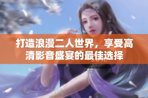打造浪漫二人世界，享受高清影音盛宴的最佳选择