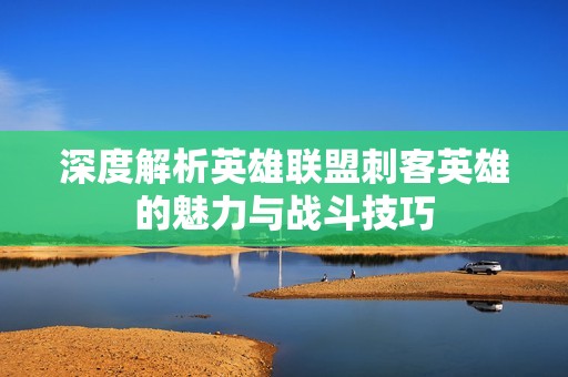深度解析英雄联盟刺客英雄的魅力与战斗技巧