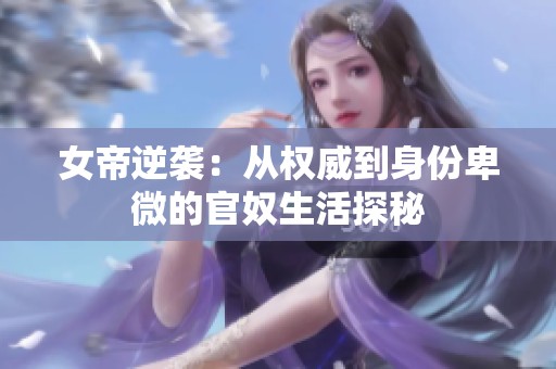 女帝逆袭：从权威到身份卑微的官奴生活探秘