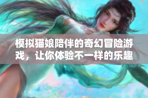 模拟猫娘陪伴的奇幻冒险游戏，让你体验不一样的乐趣