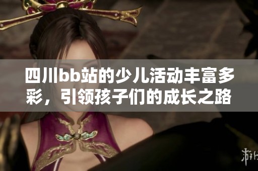 四川bb站的少儿活动丰富多彩，引领孩子们的成长之路