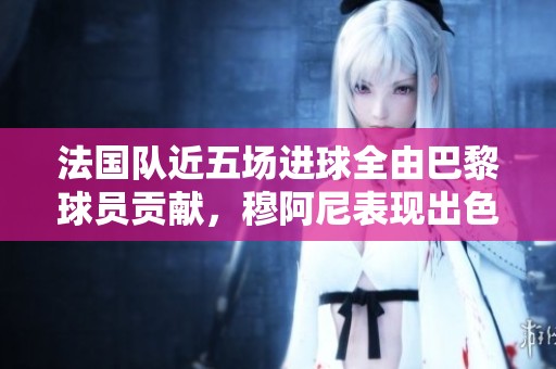 法国队近五场进球全由巴黎球员贡献，穆阿尼表现出色仅次于他人
