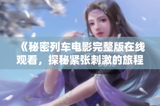 《秘密列车电影完整版在线观看，探秘紧张刺激的旅程》