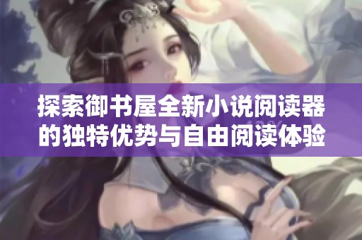 探索御书屋全新小说阅读器的独特优势与自由阅读体验