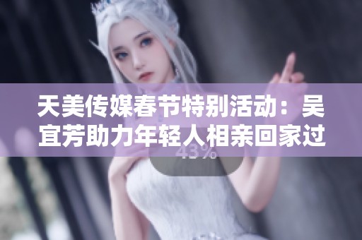 天美传媒春节特别活动：吴宜芳助力年轻人相亲回家过年