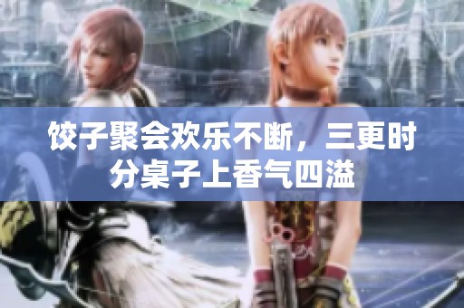 饺子聚会欢乐不断，三更时分桌子上香气四溢