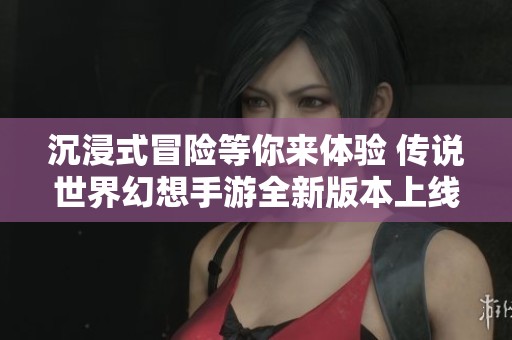 沉浸式冒险等你来体验 传说世界幻想手游全新版本上线