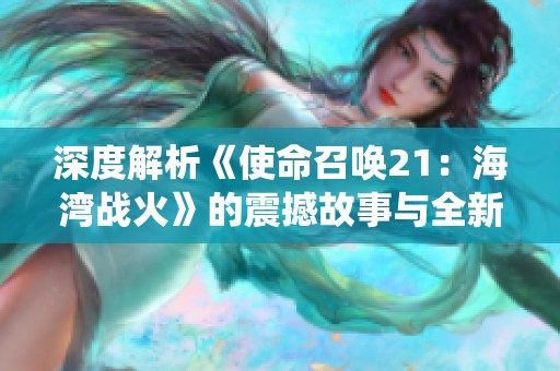 深度解析《使命召唤21：海湾战火》的震撼故事与全新战役背景
