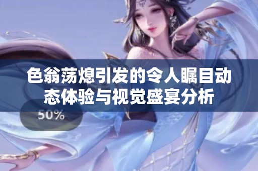 色翁荡熄引发的令人瞩目动态体验与视觉盛宴分析