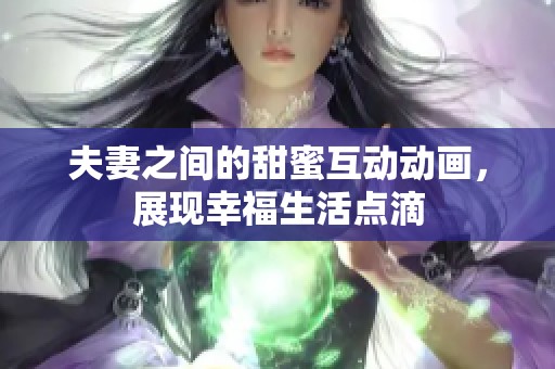 夫妻之间的甜蜜互动动画,展现幸福生活点滴 夫妻之间的甜蜜互动动画,展现幸福生活点滴