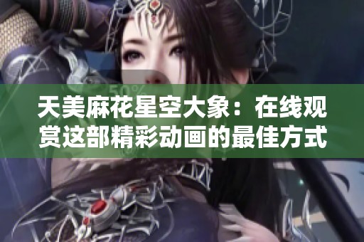 天美麻花星空大象：在线观赏这部精彩动画的最佳方式