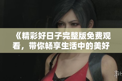 《精彩好日子完整版免费观看，带你畅享生活中的美好瞬间》